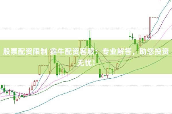 股票配资限制 鑫牛配资客服：专业解答，助您投资无忧！