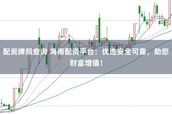 配资牌照查询 海南配资平台：优选安全可靠，助您财富增值！