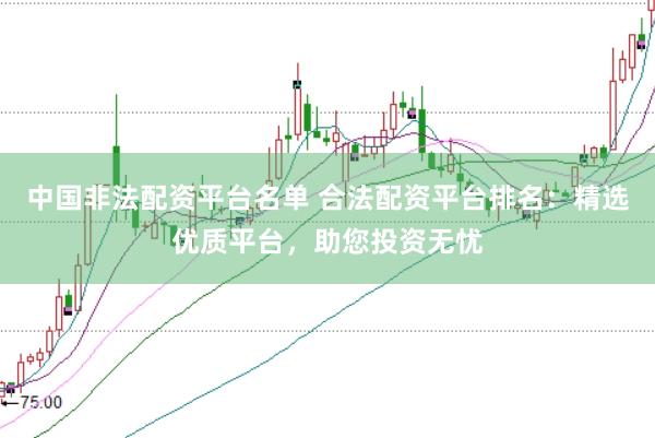 中国非法配资平台名单 合法配资平台排名：精选优质平台，助您投资无忧