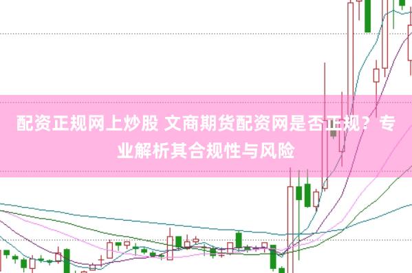 配资正规网上炒股 文商期货配资网是否正规？专业解析其合规性与风险