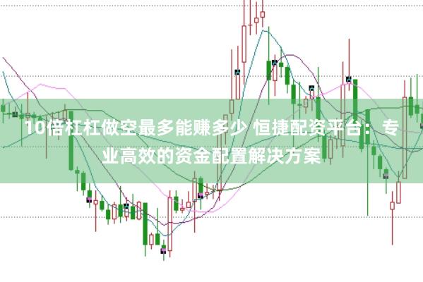 10倍杠杠做空最多能赚多少 恒捷配资平台：专业高效的资金配置解决方案