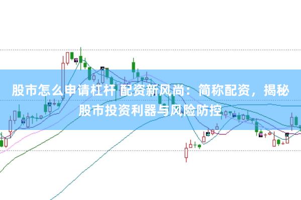 股市怎么申请杠杆 配资新风尚：简称配资，揭秘股市投资利器与风险防控