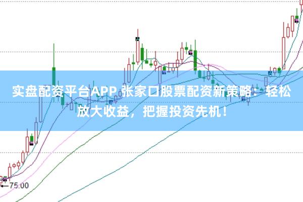 实盘配资平台APP 张家口股票配资新策略：轻松放大收益，把握投资先机！