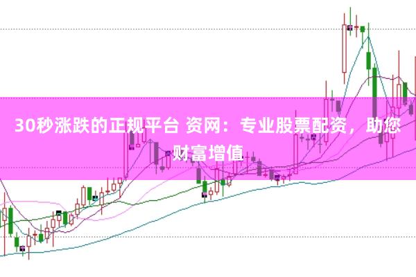 30秒涨跌的正规平台 资网：专业股票配资，助您财富增值