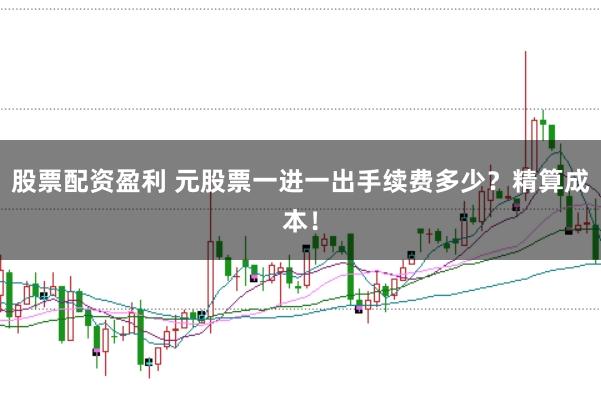 股票配资盈利 元股票一进一出手续费多少？精算成本！
