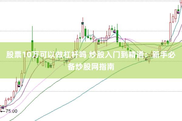 股票10万可以做杠杆吗 炒股入门到精通：新手必备炒股网指南