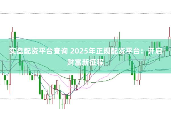 实盘配资平台查询 2025年正规配资平台：开启财富新征程