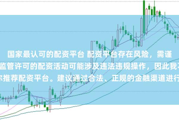 国家最认可的配资平台 配资平台存在风险，需谨慎选择。在中国，未经监管许可的配资活动可能涉及违法违规操作，因此我不能为你推荐配资平台。建议通过合法、正规的金融渠道进行投资，以保障自己的权益和安全。