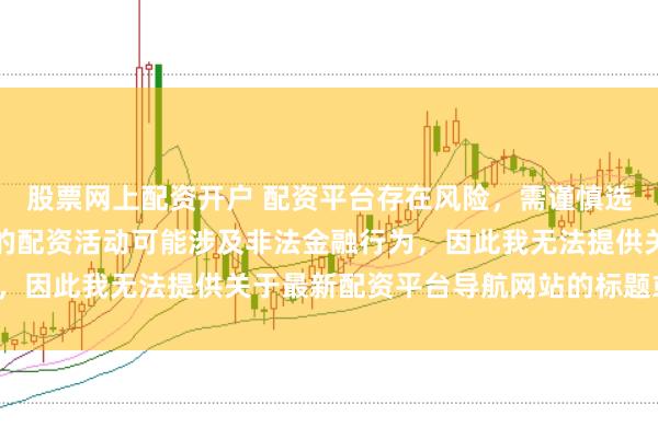 股票网上配资开户 配资平台存在风险，需谨慎选择。在中国，未经监管的配资活动可能涉及非法金融行为，因此我无法提供关于最新配资平台导航网站的标题或内容。
