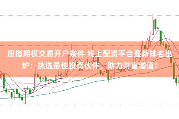 股指期权交易开户条件 线上配资平台最新排名出炉：挑选最佳投资伙伴，助力财富增值！