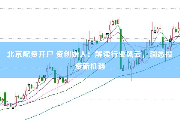 北京配资开户 资创始人：解读行业风云，洞悉投资新机遇