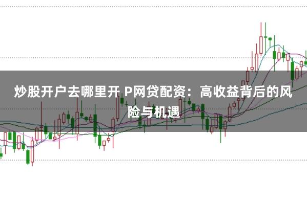 炒股开户去哪里开 P网贷配资：高收益背后的风险与机遇