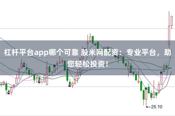 杠杆平台app哪个可靠 股米网配资：专业平台，助您轻松投资！