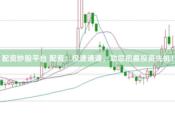 配资炒股平台 配资：极速通道，助您把握投资先机！