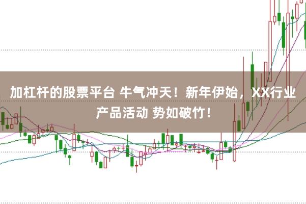 加杠杆的股票平台 牛气冲天！新年伊始，XX行业产品活动 势如破竹！