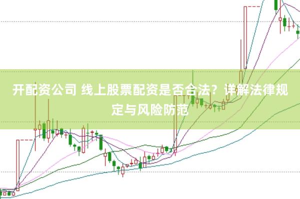 开配资公司 线上股票配资是否合法？详解法律规定与风险防范