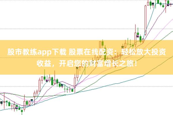 股市教练app下载 股票在线配资：轻松放大投资收益，开启您的财富增长之旅！