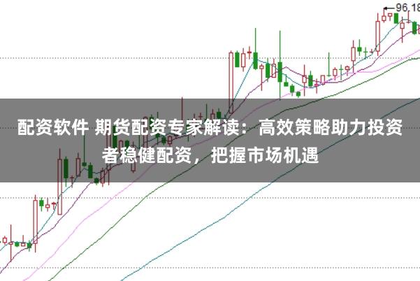配资软件 期货配资专家解读：高效策略助力投资者稳健配资，把握市场机遇