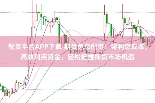 配资平台APP下载 期货免息配资：零利息成本，高效利用资金，轻松把握期货市场机遇