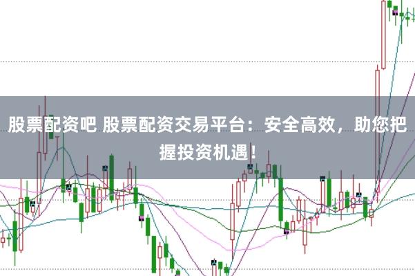 股票配资吧 股票配资交易平台：安全高效，助您把握投资机遇！