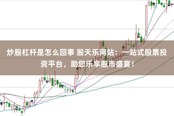 炒股杠杆是怎么回事 股天乐网站：一站式股票投资平台，助您乐享股市盛宴！