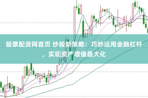 股票配资网首页 炒股新策略：巧妙运用金融杠杆，实现资产增值最大化