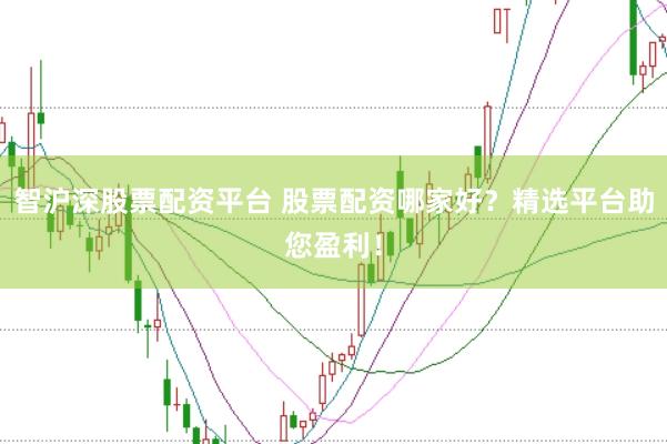 智沪深股票配资平台 股票配资哪家好？精选平台助您盈利！