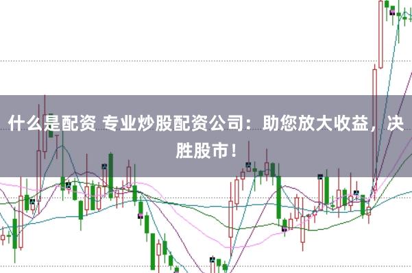 什么是配资 专业炒股配资公司：助您放大收益，决胜股市！