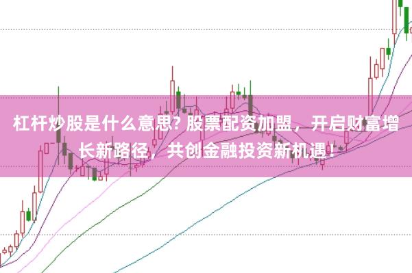 杠杆炒股是什么意思? 股票配资加盟，开启财富增长新路径，共创金融投资新机遇！
