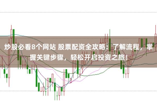 炒股必看8个网站 股票配资全攻略：了解流程，掌握关键步骤，轻松开启投资之旅！