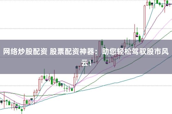 网络炒股配资 股票配资神器：助您轻松驾驭股市风云！