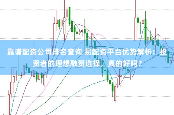靠谱配资公司排名查询 易配资平台优势解析：投资者的理想融资选择，真的好吗？