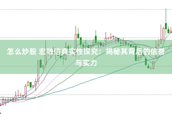 怎么炒股 宏融信真实性探究：揭秘其背后的信誉与实力