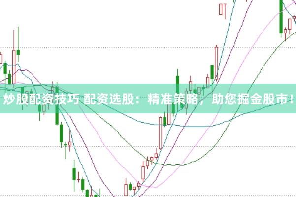 炒股配资技巧 配资选股：精准策略，助您掘金股市！