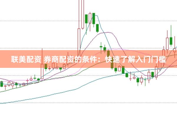 联美配资 券商配资的条件：快速了解入门门槛