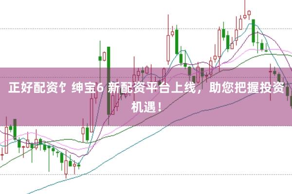 正好配资饣绅宝6 新配资平台上线，助您把握投资机遇！