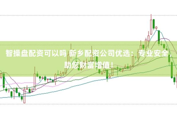 智操盘配资可以吗 新乡配资公司优选：专业安全，助您财富增值！
