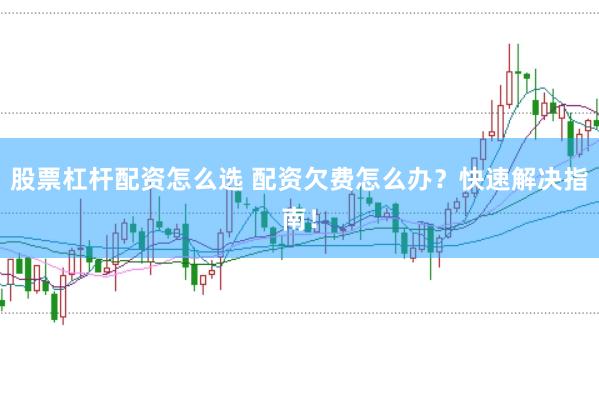 股票杠杆配资怎么选 配资欠费怎么办？快速解决指南！