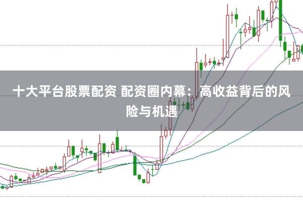 十大平台股票配资 配资圈内幕：高收益背后的风险与机遇