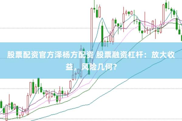 股票配资官方泽杨方配资 股票融资杠杆：放大收益，风险几何？