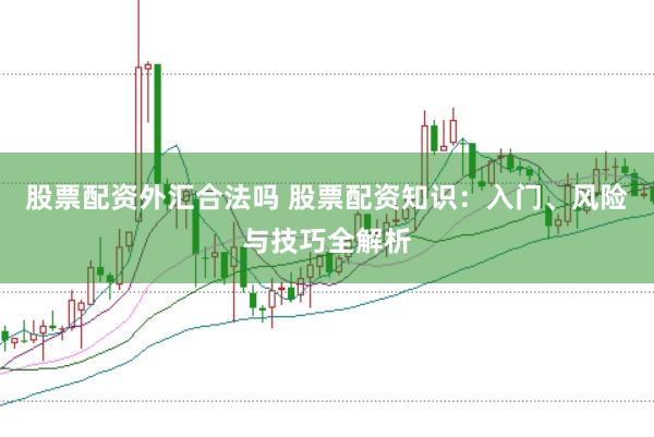 股票配资外汇合法吗 股票配资知识：入门、风险与技巧全解析