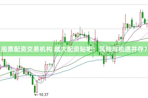 股票配资交易机构 越大配资贴吧：风险与机遇并存？