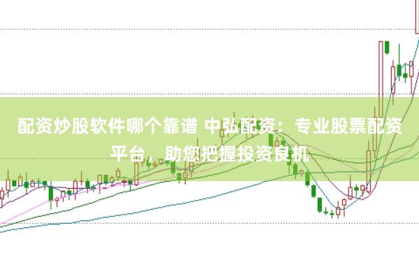 配资炒股软件哪个靠谱 中弘配资：专业股票配资平台，助您把握投资良机