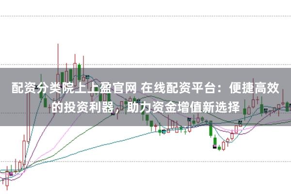 配资分类院上上盈官网 在线配资平台：便捷高效的投资利器，助力资金增值新选择
