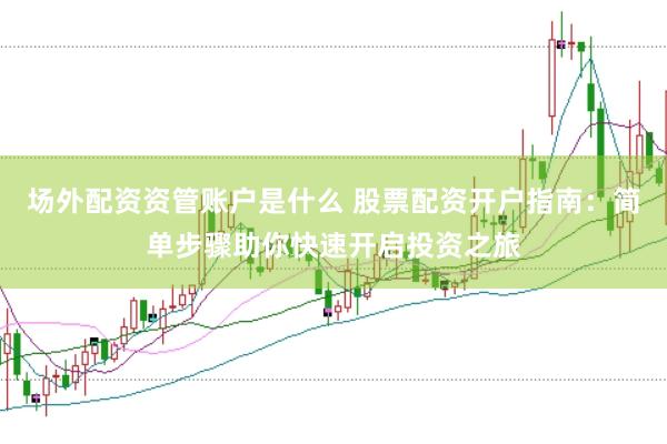 场外配资资管账户是什么 股票配资开户指南：简单步骤助你快速开启投资之旅
