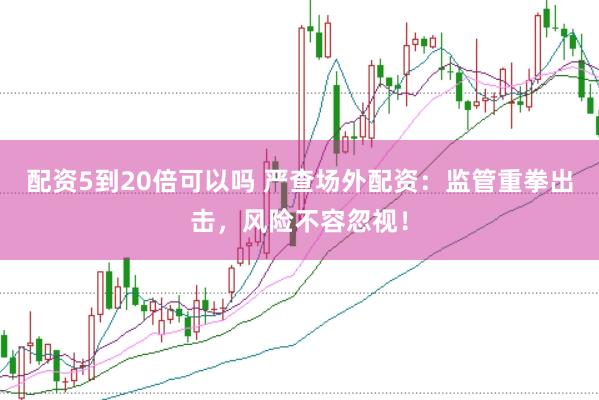 配资5到20倍可以吗 严查场外配资：监管重拳出击，风险不容忽视！