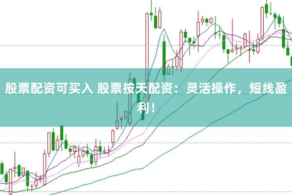 股票配资可买入 股票按天配资：灵活操作，短线盈利！