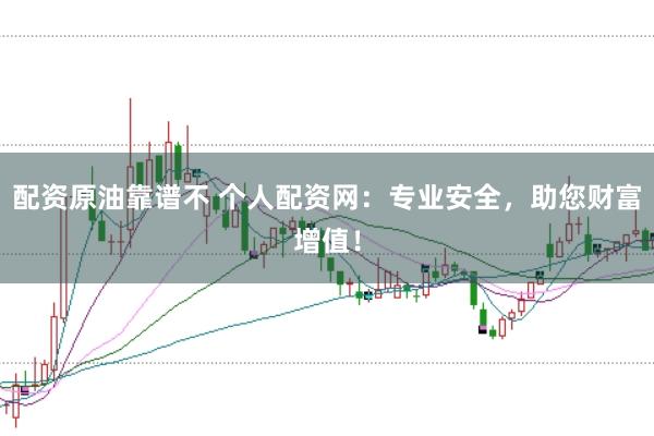 配资原油靠谱不 个人配资网：专业安全，助您财富增值！