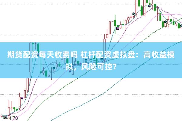 期货配资每天收费吗 杠杆配资虚拟盘：高收益模拟，风险可控？
