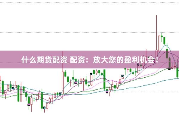 什么期货配资 配资：放大您的盈利机会！